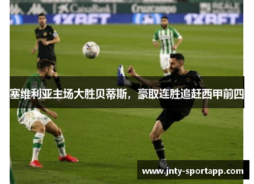 塞维利亚主场大胜贝蒂斯，豪取连胜追赶西甲前四