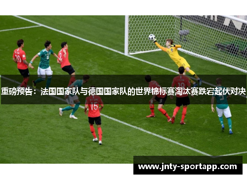 重磅预告：法国国家队与德国国家队的世界锦标赛淘汰赛跌宕起伏对决
