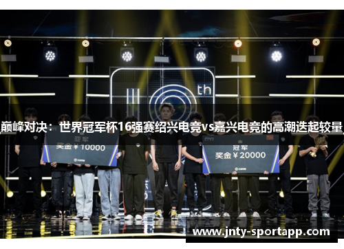 巅峰对决：世界冠军杯16强赛绍兴电竞vs嘉兴电竞的高潮迭起较量